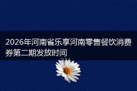 2026年河南省乐享河南零售餐饮消费券第二期发放时间