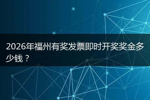2026年福州有奖发票即时开奖奖金多少钱？
