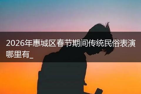 2026年惠城区春节期间传统民俗表演哪里有_