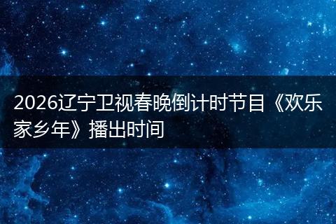 2026辽宁卫视春晚倒计时节目《欢乐家乡年》播出时间