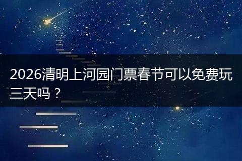 2026清明上河园门票春节可以免费玩三天吗？