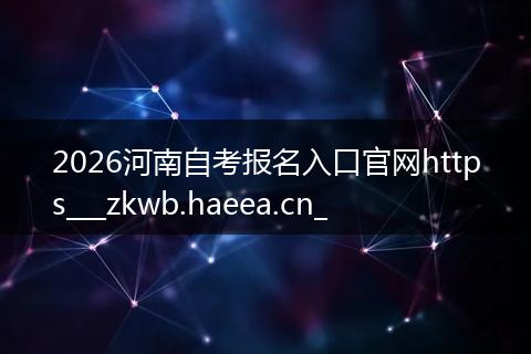 2026河南自考报名入口官网https___zkwb.haeea.cn_