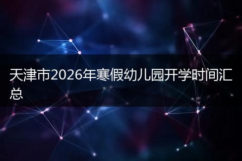 天津市2026年寒假幼儿园开学时间汇总