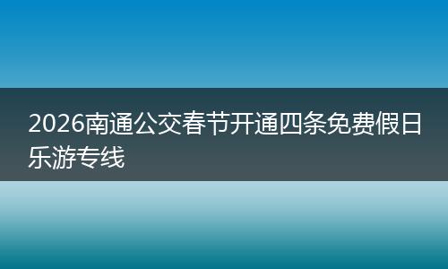 2026南通公交春节开通四条免费假日乐游专线
