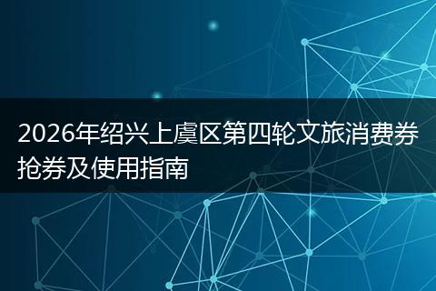 2026年绍兴上虞区第四轮文旅消费券抢券及使用指南