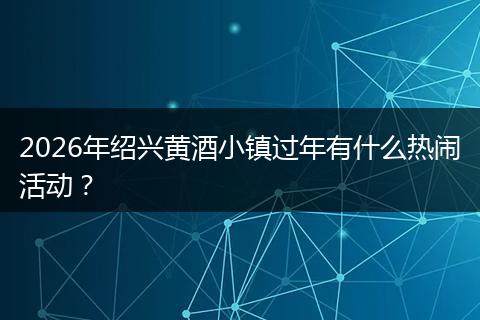 2026年绍兴黄酒小镇过年有什么热闹活动？