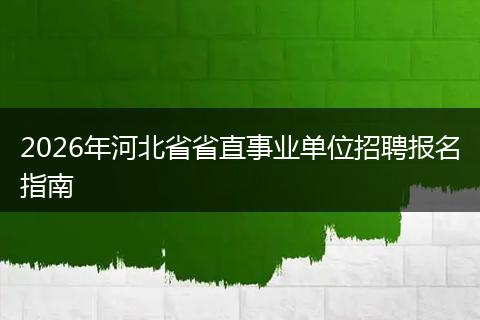 2026年河北省省直事业单位招聘报名指南