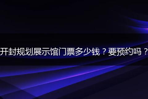 开封规划展示馆门票多少钱？要预约吗？