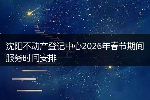 沈阳不动产登记中心2026年春节期间服务时间安排