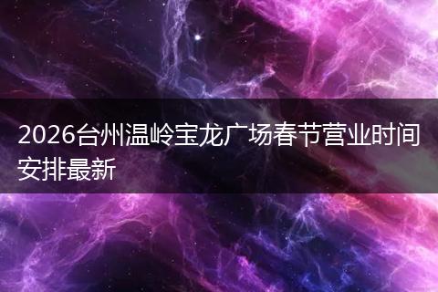 2026台州温岭宝龙广场春节营业时间安排最新