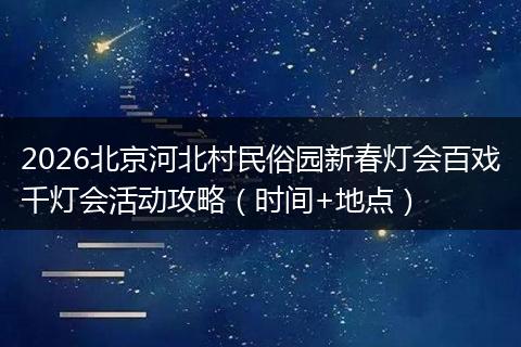 2026北京河北村民俗园新春灯会百戏千灯会活动攻略（时间+地点）