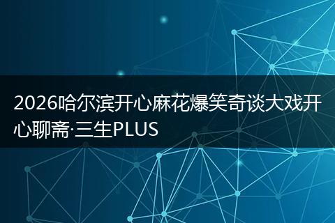 2026哈尔滨开心麻花爆笑奇谈大戏开心聊斋·三生PLUS