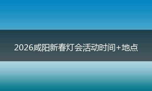 2026咸阳新春灯会活动时间+地点