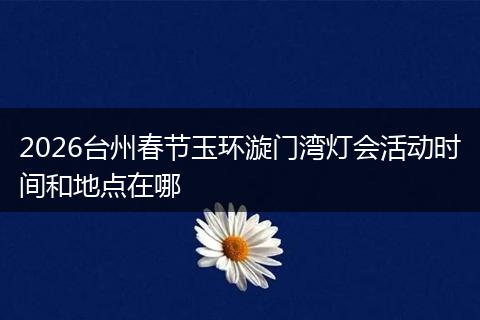 2026台州春节玉环漩门湾灯会活动时间和地点在哪