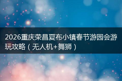 2026重庆荣昌夏布小镇春节游园会游玩攻略（无人机+舞狮）