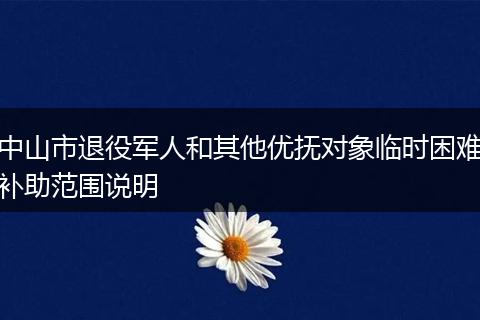 中山市退役军人和其他优抚对象临时困难补助范围说明
