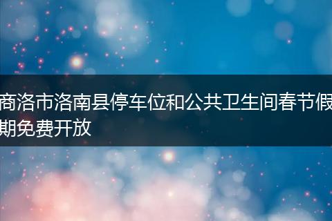 商洛市洛南县停车位和公共卫生间春节假期免费开放