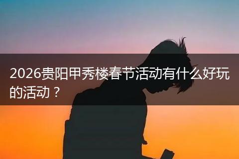 2026贵阳甲秀楼春节活动有什么好玩的活动？