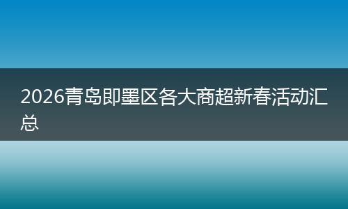 2026青岛即墨区各大商超新春活动汇总