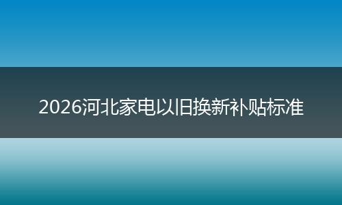 2026河北家电以旧换新补贴标准