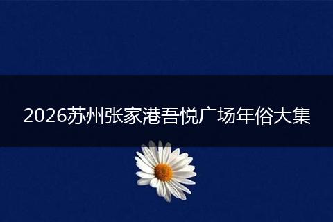 2026苏州张家港吾悦广场年俗大集