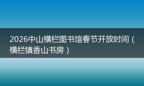 2026中山横栏图书馆春节开放时间（横栏镇香山书房）
