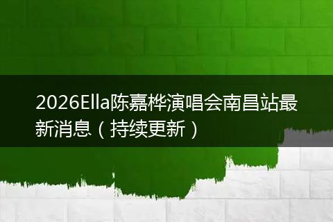 2026Ella陈嘉桦演唱会南昌站最新消息（持续更新）