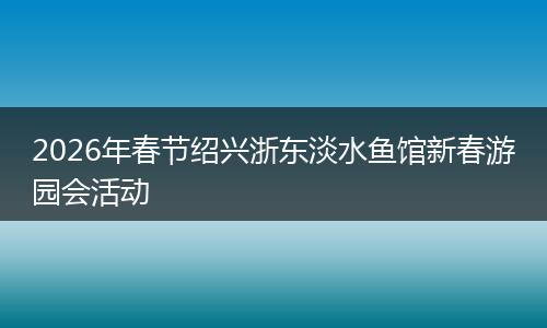 2026年春节绍兴浙东淡水鱼馆新春游园会活动