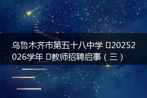 乌鲁木齐市第五十八中学 ‍20252026学年 ‍教师招聘启事（三）