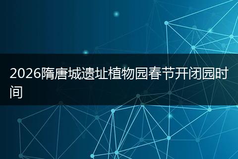 2026隋唐城遗址植物园春节开闭园时间