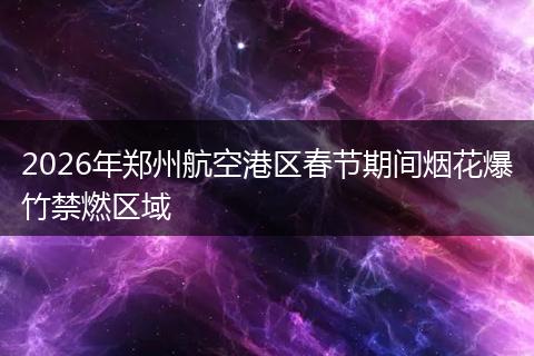 2026年郑州航空港区春节期间烟花爆竹禁燃区域