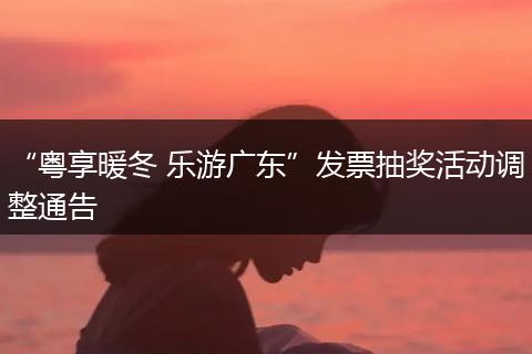 “粤享暖冬 乐游广东”发票抽奖活动调整通告