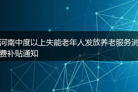 河南中度以上失能老年人发放养老服务消费补贴通知