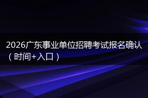 2026广东事业单位招聘考试报名确认（时间+入口）