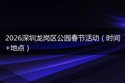 2026深圳龙岗区公园春节活动（时间+地点）