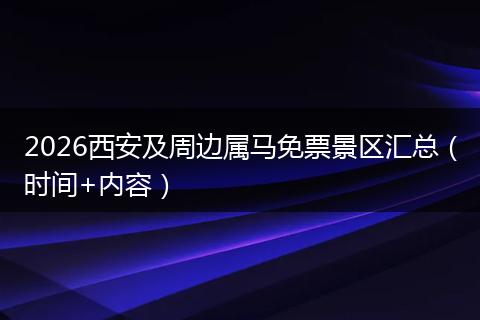 2026西安及周边属马免票景区汇总（时间+内容）