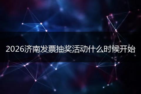 2026济南发票抽奖活动什么时候开始