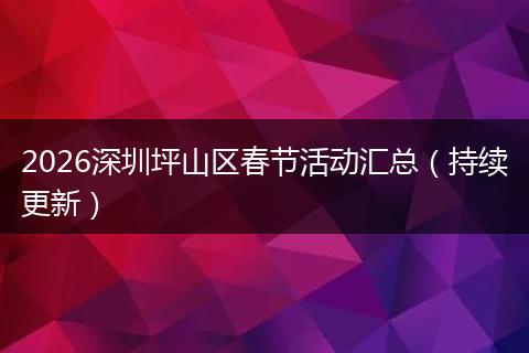 2026深圳坪山区春节活动汇总（持续更新）
