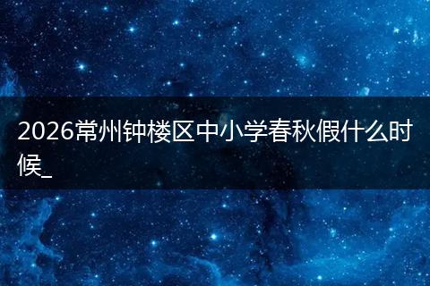2026常州钟楼区中小学春秋假什么时候_