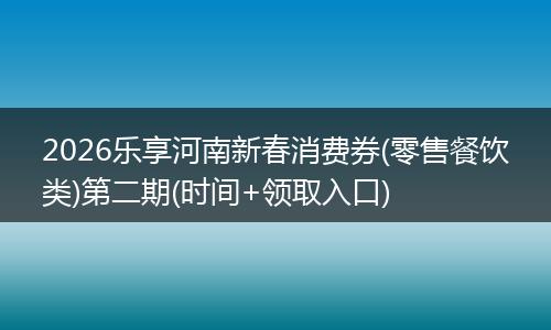 2026乐享河南新春消费券(零售餐饮类)第二期(时间+领取入口)