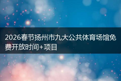 2026春节扬州市九大公共体育场馆免费开放时间+项目