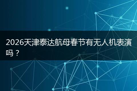 2026天津泰达航母春节有无人机表演吗？