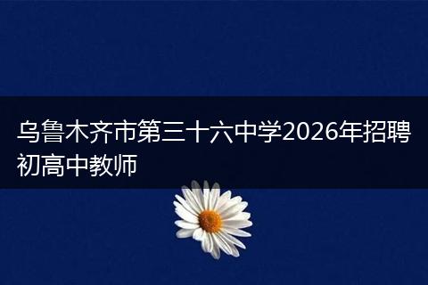 乌鲁木齐市第三十六中学2026年招聘初高中教师