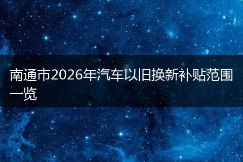 南通市2026年汽车以旧换新补贴范围一览