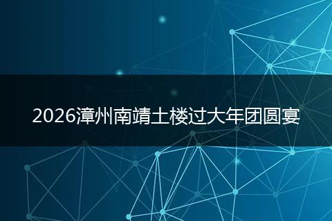 2026漳州南靖土楼过大年团圆宴