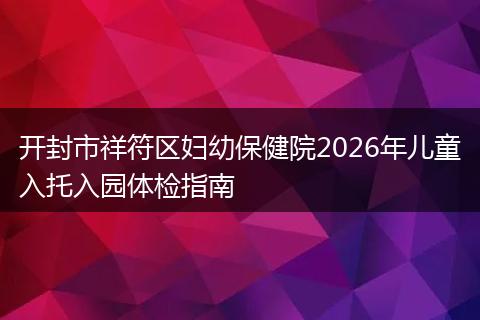 开封市祥符区妇幼保健院2026年儿童入托入园体检指南
