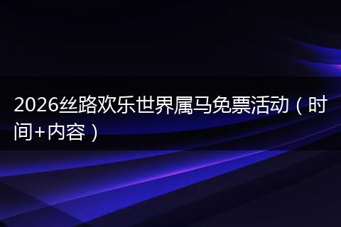 2026丝路欢乐世界属马免票活动（时间+内容）