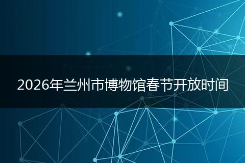 2026年兰州市博物馆春节开放时间
