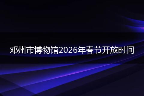 邓州市博物馆2026年春节开放时间