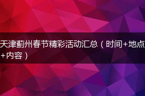 天津蓟州春节精彩活动汇总（时间+地点+内容）